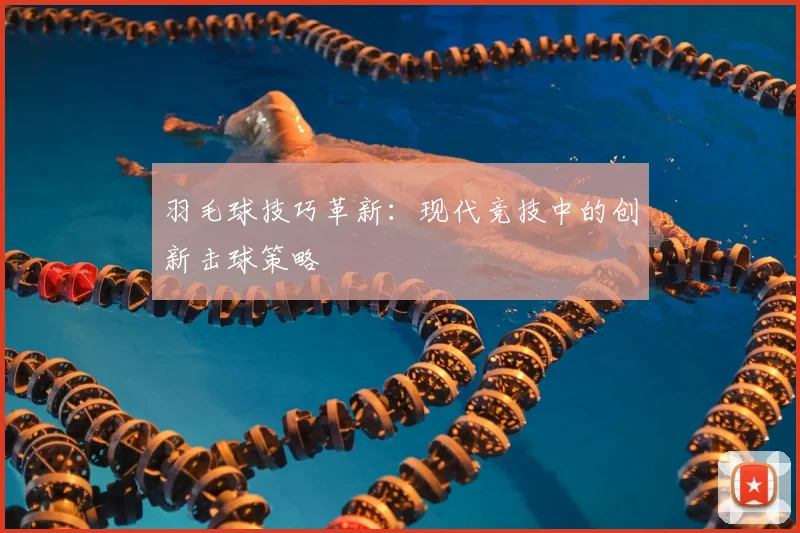 羽毛球技巧革新：现代竞技中的创新击球策略