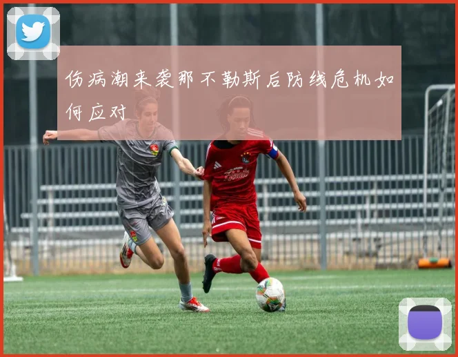 伤病潮来袭那不勒斯后防线危机如何应对