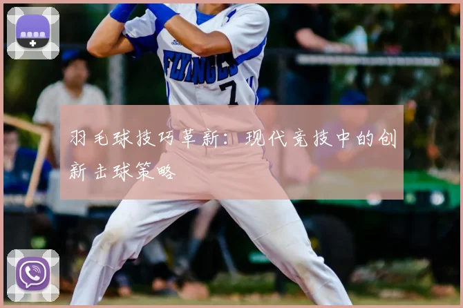 羽毛球技巧革新：现代竞技中的创新击球策略