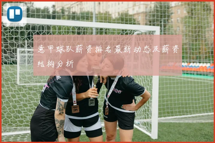 意甲球队薪资排名最新动态及薪资结构分析
