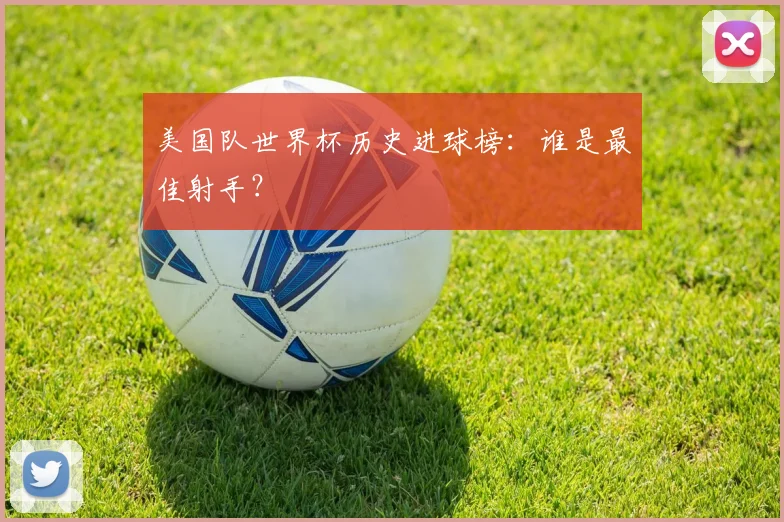 美国队世界杯历史进球榜：谁是最佳射手？