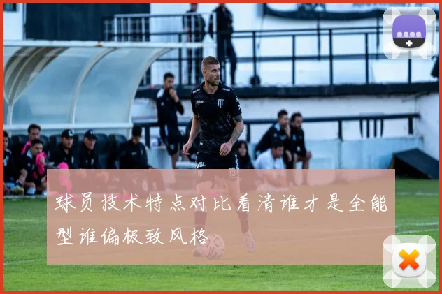 球员技术特点对比看清谁才是全能型谁偏极致风格