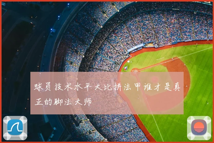球员技术水平大比拼法甲谁才是真正的脚法大师