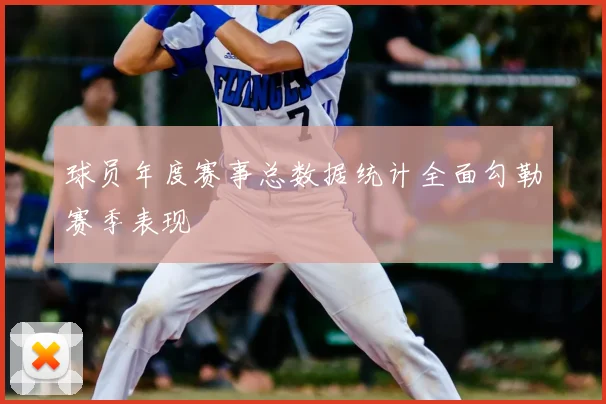 球员年度赛事总数据统计全面勾勒赛季表现